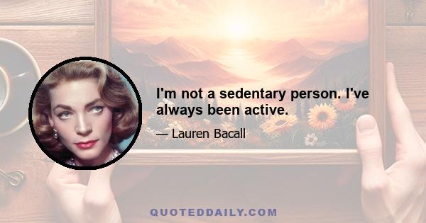 I'm not a sedentary person. I've always been active.