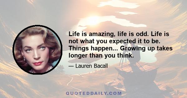 Life is amazing, life is odd. Life is not what you expected it to be. Things happen... Growing up takes longer than you think.