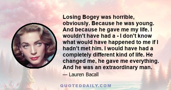 Losing Bogey was horrible, obviously. Because he was young. And because he gave me my life. I wouldn't have had a - I don't know what would have happened to me if I hadn't met him. I would have had a completely