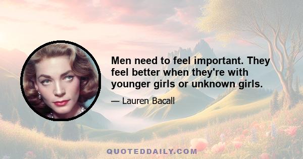 Men need to feel important. They feel better when they're with younger girls or unknown girls.