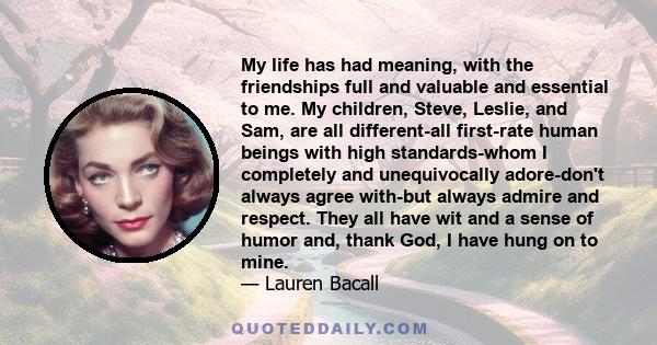 My life has had meaning, with the friendships full and valuable and essential to me. My children, Steve, Leslie, and Sam, are all different-all first-rate human beings with high standards-whom I completely and