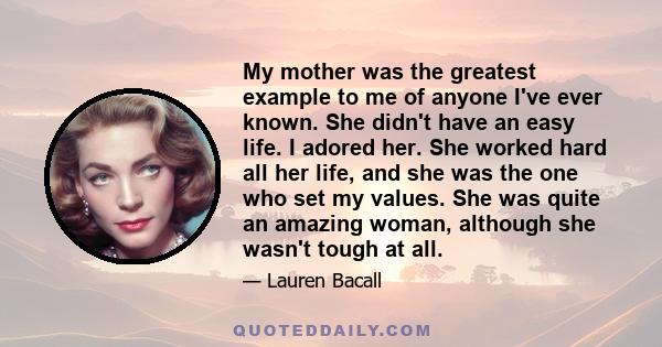 My mother was the greatest example to me of anyone I've ever known. She didn't have an easy life. I adored her. She worked hard all her life, and she was the one who set my values. She was quite an amazing woman,