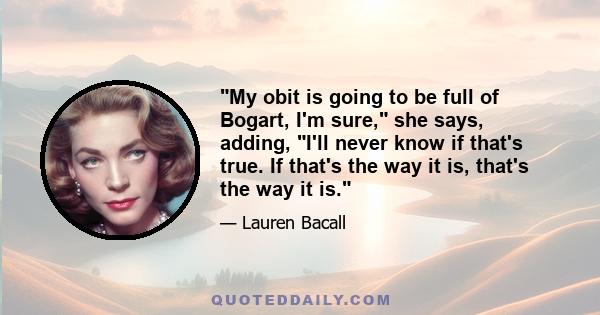 My obit is going to be full of Bogart, I'm sure, she says, adding, I'll never know if that's true. If that's the way it is, that's the way it is.