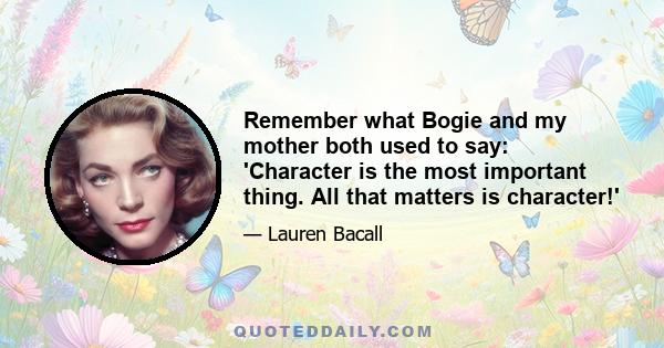 Remember what Bogie and my mother both used to say: 'Character is the most important thing. All that matters is character!'