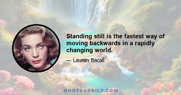 Standing still is the fastest way of moving backwards in a rapidly changing world.