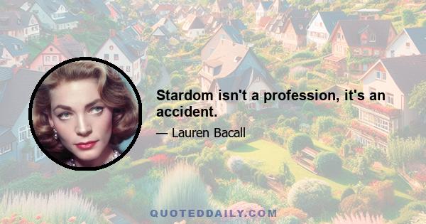 Stardom isn't a profession, it's an accident.