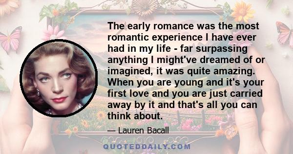 The early romance was the most romantic experience I have ever had in my life - far surpassing anything I might've dreamed of or imagined, it was quite amazing. When you are young and it's your first love and you are