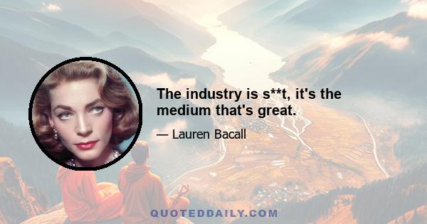 The industry is s**t, it's the medium that's great.