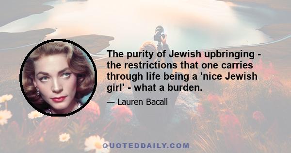 The purity of Jewish upbringing - the restrictions that one carries through life being a 'nice Jewish girl' - what a burden.