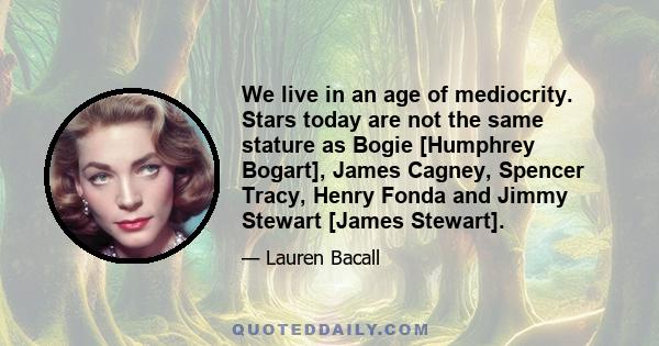 We live in an age of mediocrity. Stars today are not the same stature as Bogie [Humphrey Bogart], James Cagney, Spencer Tracy, Henry Fonda and Jimmy Stewart [James Stewart].