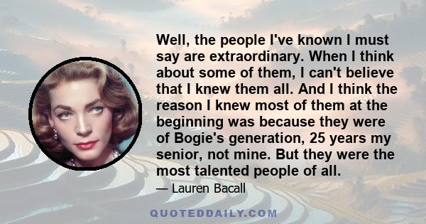 Well, the people I've known I must say are extraordinary. When I think about some of them, I can't believe that I knew them all. And I think the reason I knew most of them at the beginning was because they were of