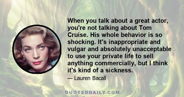 When you talk about a great actor, you're not talking about Tom Cruise. His whole behavior is so shocking. It's inappropriate and vulgar and absolutely unacceptable to use your private life to sell anything