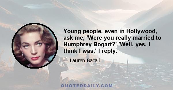 Young people, even in Hollywood, ask me, 'Were you really married to Humphrey Bogart?' 'Well, yes, I think I was,' I reply.