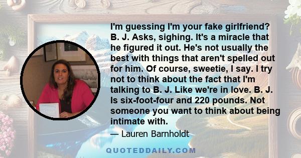 I'm guessing I'm your fake girlfriend? B. J. Asks, sighing. It's a miracle that he figured it out. He's not usually the best with things that aren't spelled out for him. Of course, sweetie, I say. I try not to think