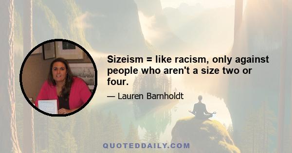 Sizeism = like racism, only against people who aren't a size two or four.