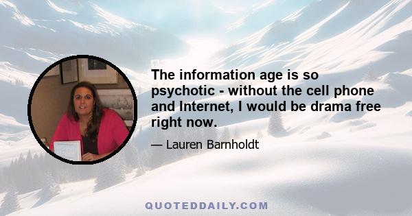 The information age is so psychotic - without the cell phone and Internet, I would be drama free right now.