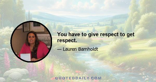 You have to give respect to get respect.