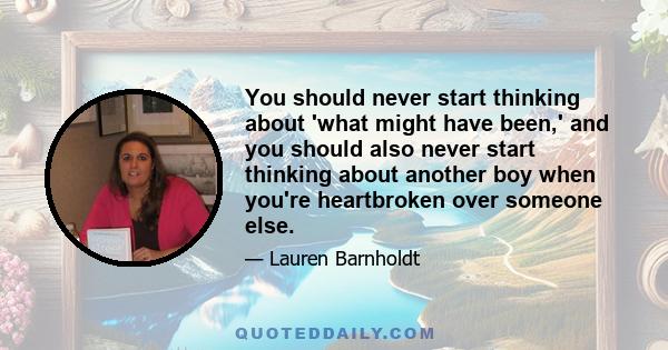 You should never start thinking about 'what might have been,' and you should also never start thinking about another boy when you're heartbroken over someone else.