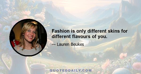 Fashion is only different skins for different flavours of you.