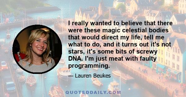 I really wanted to believe that there were these magic celestial bodies that would direct my life, tell me what to do, and it turns out it's not stars, it's some bits of screwy DNA. I'm just meat with faulty programming.