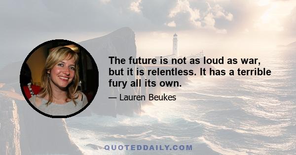 The future is not as loud as war, but it is relentless. It has a terrible fury all its own.