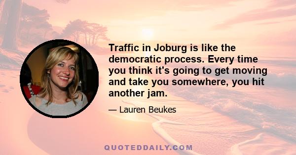 Traffic in Joburg is like the democratic process. Every time you think it's going to get moving and take you somewhere, you hit another jam.