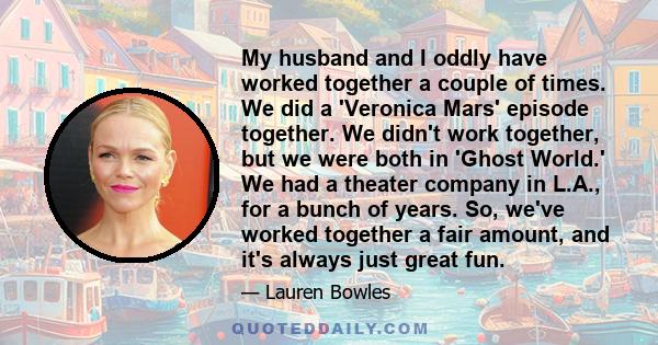 My husband and I oddly have worked together a couple of times. We did a 'Veronica Mars' episode together. We didn't work together, but we were both in 'Ghost World.' We had a theater company in L.A., for a bunch of