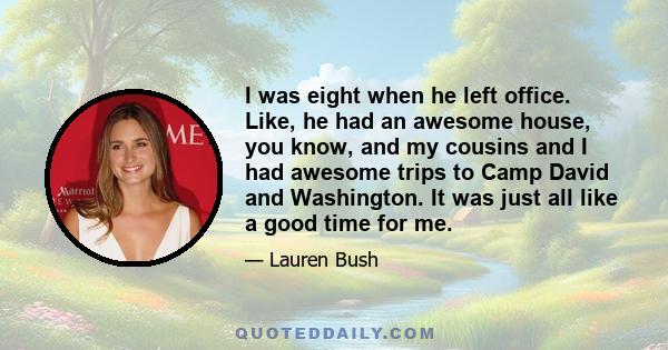 I was eight when he left office. Like, he had an awesome house, you know, and my cousins and I had awesome trips to Camp David and Washington. It was just all like a good time for me.