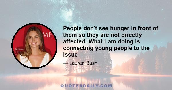 People don't see hunger in front of them so they are not directly affected. What I am doing is connecting young people to the issue