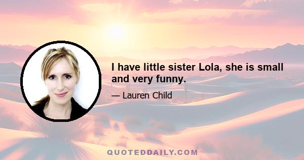 I have little sister Lola, she is small and very funny.