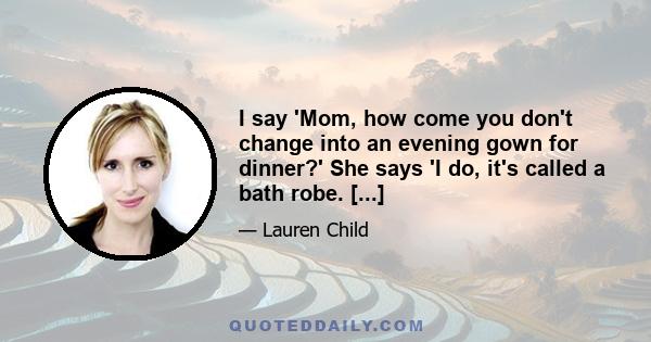 I say 'Mom, how come you don't change into an evening gown for dinner?' She says 'I do, it's called a bath robe. [...]