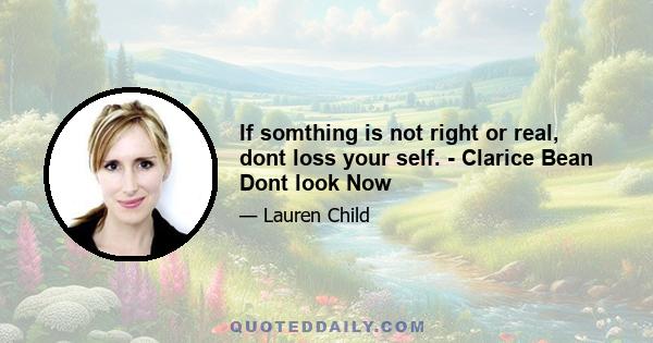 If somthing is not right or real, dont loss your self. - Clarice Bean Dont look Now