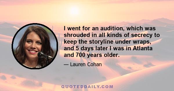 I went for an audition, which was shrouded in all kinds of secrecy to keep the storyline under wraps, and 5 days later I was in Atlanta and 700 years older.