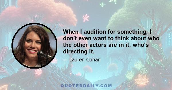 When I audition for something, I don't even want to think about who the other actors are in it, who's directing it.