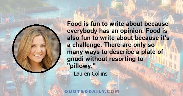 Food is fun to write about because everybody has an opinion. Food is also fun to write about because it's a challenge. There are only so many ways to describe a plate of gnudi without resorting to pillowy.