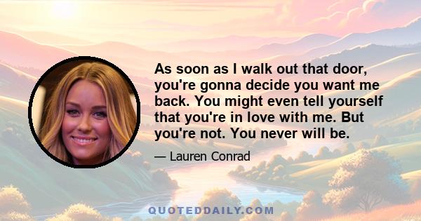 As soon as I walk out that door, you're gonna decide you want me back. You might even tell yourself that you're in love with me. But you're not. You never will be.