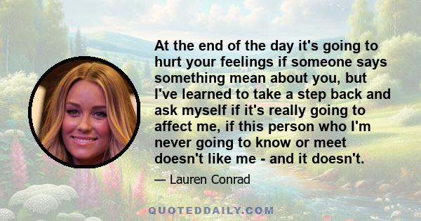 At the end of the day it's going to hurt your feelings if someone says something mean about you, but I've learned to take a step back and ask myself if it's really going to affect me, if this person who I'm never going