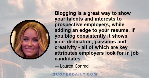 Blogging is a great way to show your talents and interests to prospective employers, while adding an edge to your resume. If you blog consistently it shows your dedication, passions and creativity - all of which are key 