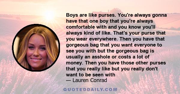 Boys are like purses. You're always gonna have that one boy that you're always comfortable with and you know you'll always kind of like. That's your purse that you wear everywhere. Then you have that gorgeous bag that