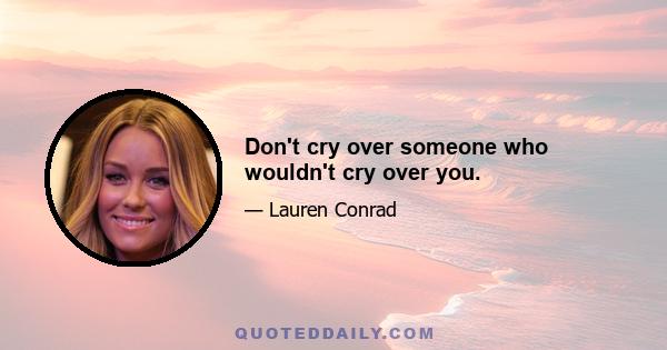 Don't cry over someone who wouldn't cry over you.