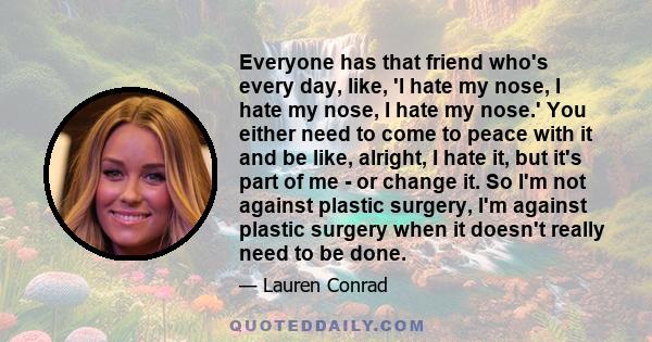 Everyone has that friend who's every day, like, 'I hate my nose, I hate my nose, I hate my nose.' You either need to come to peace with it and be like, alright, I hate it, but it's part of me - or change it. So I'm not