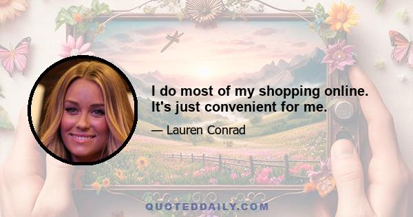 I do most of my shopping online. It's just convenient for me.