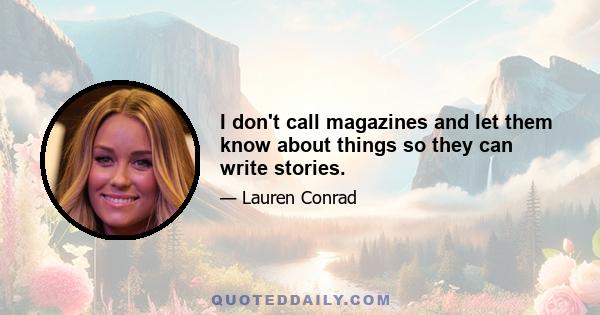 I don't call magazines and let them know about things so they can write stories.