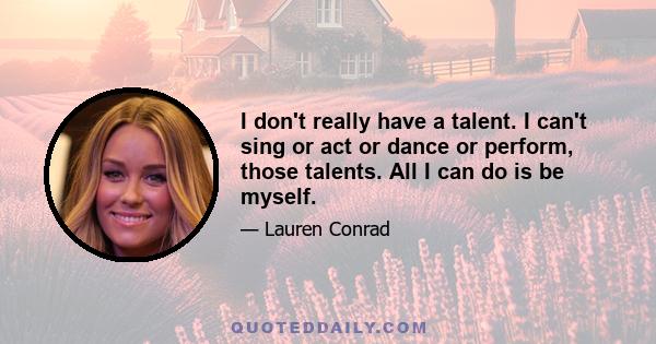 I don't really have a talent. I can't sing or act or dance or perform, those talents. All I can do is be myself.