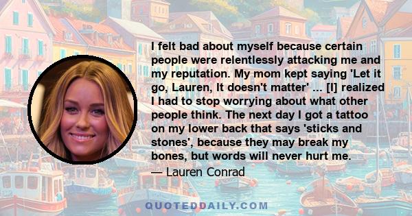 I felt bad about myself because certain people were relentlessly attacking me and my reputation. My mom kept saying 'Let it go, Lauren, It doesn't matter' ... [I] realized I had to stop worrying about what other people