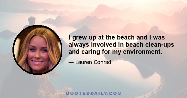 I grew up at the beach and I was always involved in beach clean-ups and caring for my environment.