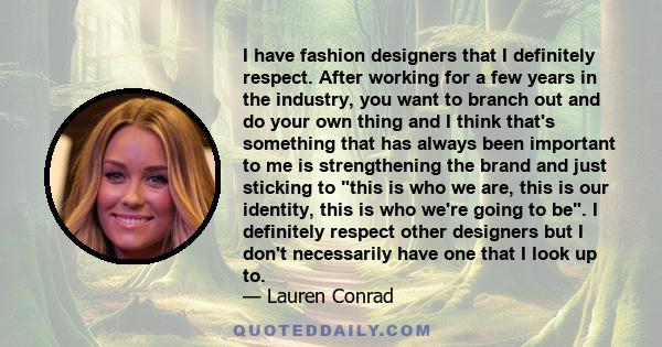 I have fashion designers that I definitely respect. After working for a few years in the industry, you want to branch out and do your own thing and I think that's something that has always been important to me is