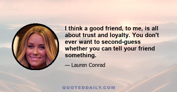 I think a good friend, to me, is all about trust and loyalty. You don't ever want to second-guess whether you can tell your friend something.