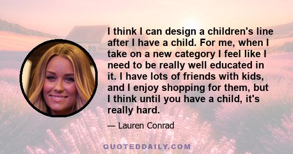 I think I can design a children's line after I have a child. For me, when I take on a new category I feel like I need to be really well educated in it. I have lots of friends with kids, and I enjoy shopping for them,