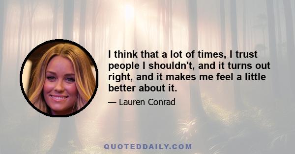 I think that a lot of times, I trust people I shouldn't, and it turns out right, and it makes me feel a little better about it.